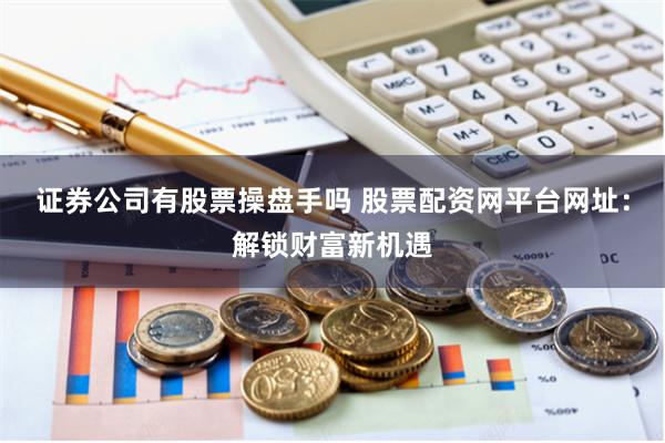 证券公司有股票操盘手吗 股票配资网平台网址：解锁财富新机遇