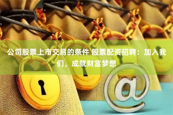 公司股票上市交易的条件 股票配资招聘：加入我们，成就财富梦想