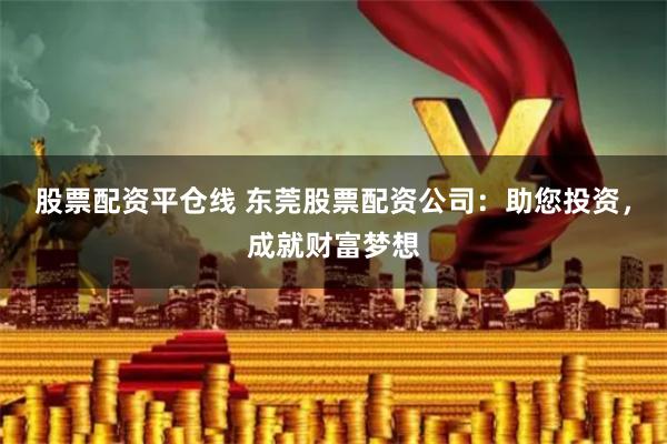 股票配资平仓线 东莞股票配资公司：助您投资，成就财富梦想