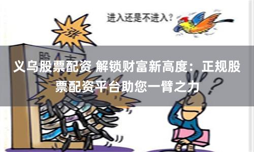 义乌股票配资 解锁财富新高度：正规股票配资平台助您一臂之力