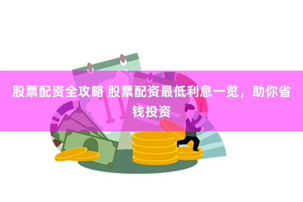 股票配资全攻略 股票配资最低利息一览，助你省钱投资