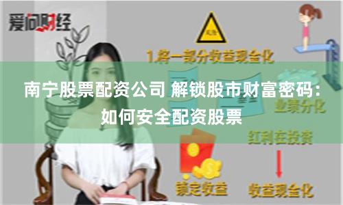 南宁股票配资公司 解锁股市财富密码：如何安全配资股票