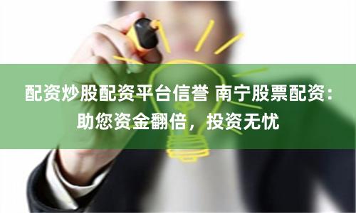 配资炒股配资平台信誉 南宁股票配资：助您资金翻倍，投资无忧