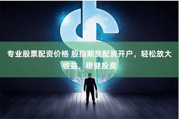 专业股票配资价格 股指期货配资开户，轻松放大收益，稳健投资