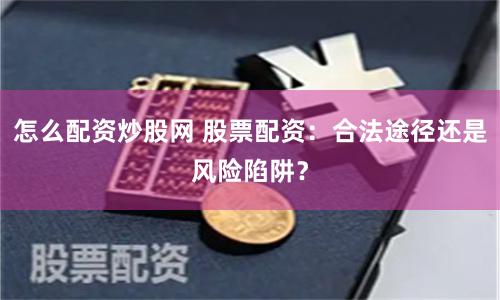 怎么配资炒股网 股票配资：合法途径还是风险陷阱？