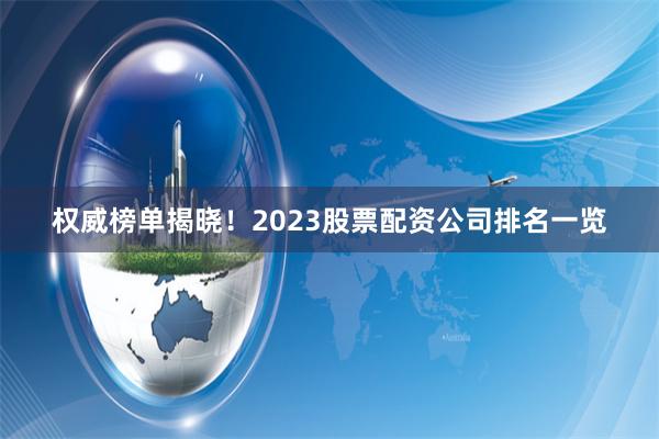 权威榜单揭晓！2023股票配资公司排名一览