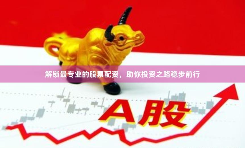 解锁最专业的股票配资，助你投资之路稳步前行
