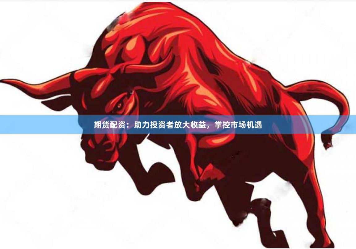 期货配资：助力投资者放大收益，掌控市场机遇