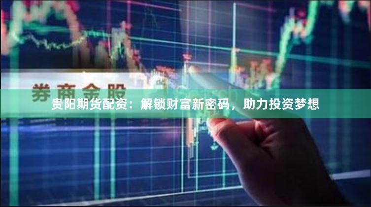 贵阳期货配资：解锁财富新密码，助力投资梦想