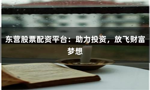 东营股票配资平台：助力投资，放飞财富梦想