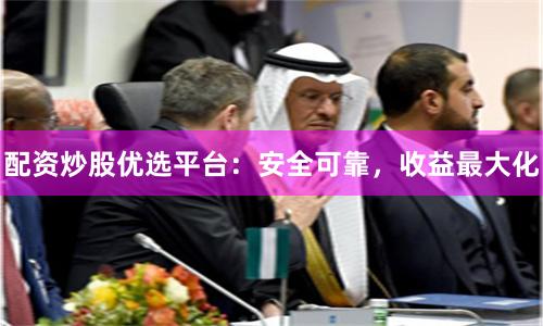 配资炒股优选平台：安全可靠，收益最大化