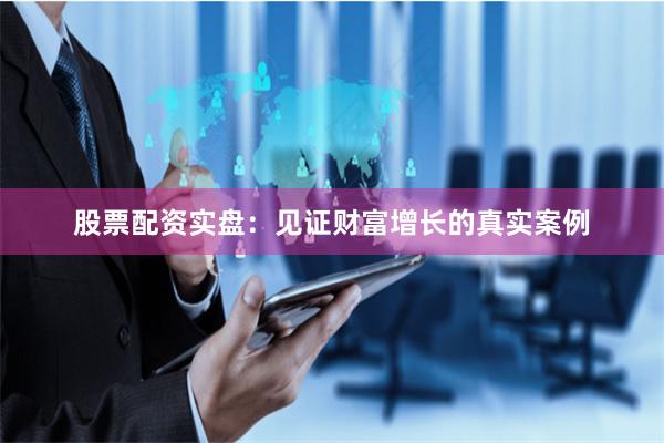 股票配资实盘：见证财富增长的真实案例