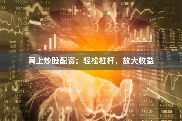 网上炒股配资：轻松杠杆，放大收益