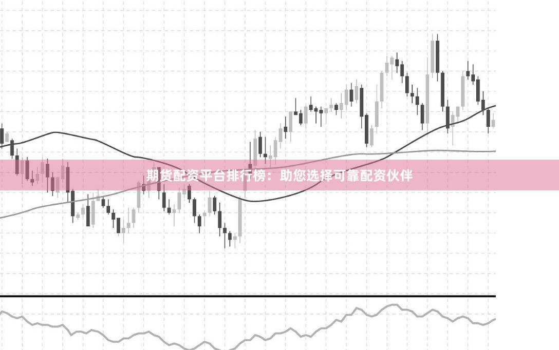 期货配资平台排行榜：助您选择可靠配资伙伴
