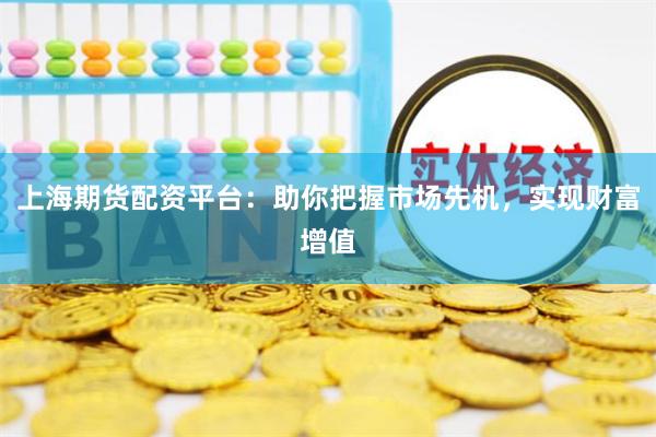 上海期货配资平台：助你把握市场先机，实现财富增值