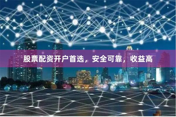 股票配资开户首选，安全可靠，收益高