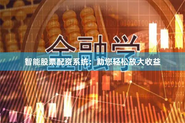 智能股票配资系统：助您轻松放大收益