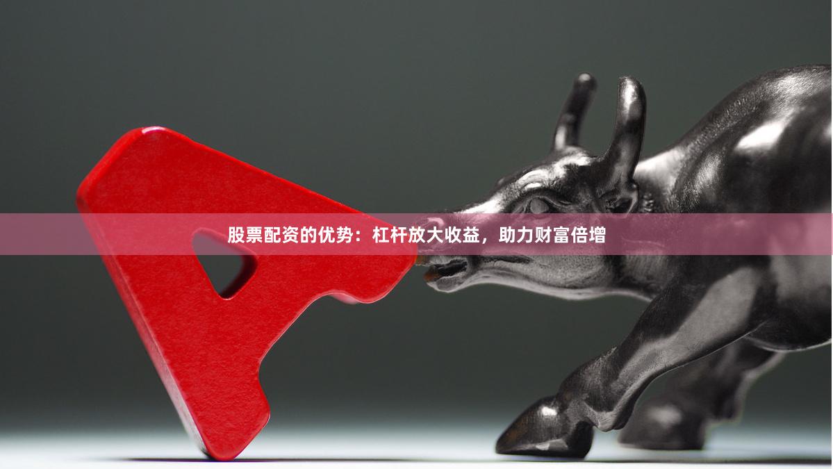 股票配资的优势：杠杆放大收益，助力财富倍增