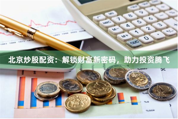 北京炒股配资：解锁财富新密码，助力投资腾飞