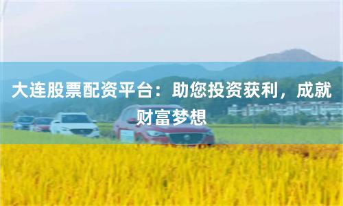 大连股票配资平台:助您投资获利,成就财富梦想