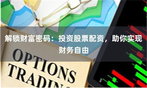解锁财富密码：投资股票配资，助你实现财务自由