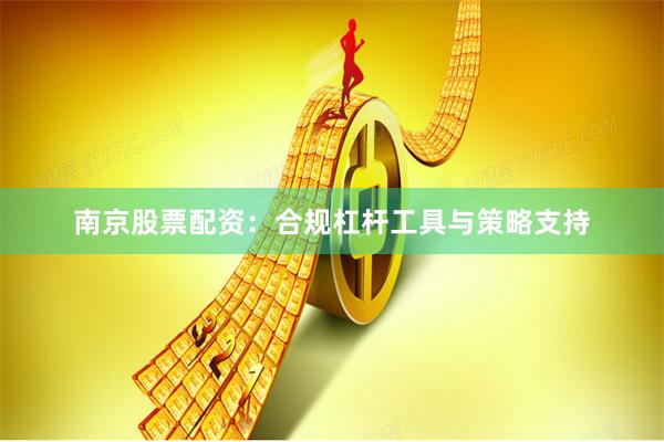 南京股票配资：合规杠杆工具与策略支持