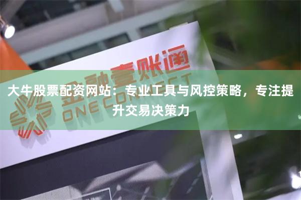 大牛股票配资网站：专业工具与风控策略，专注提升交易决策力