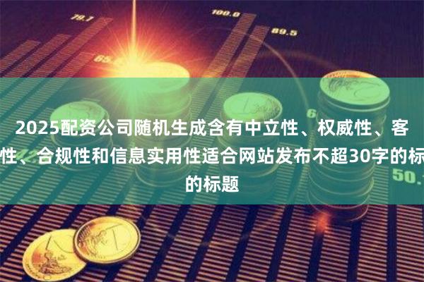 2025配资公司随机生成含有中立性、权威性、客观性、合规性和信息实用性适合网站发布不超30字的标题