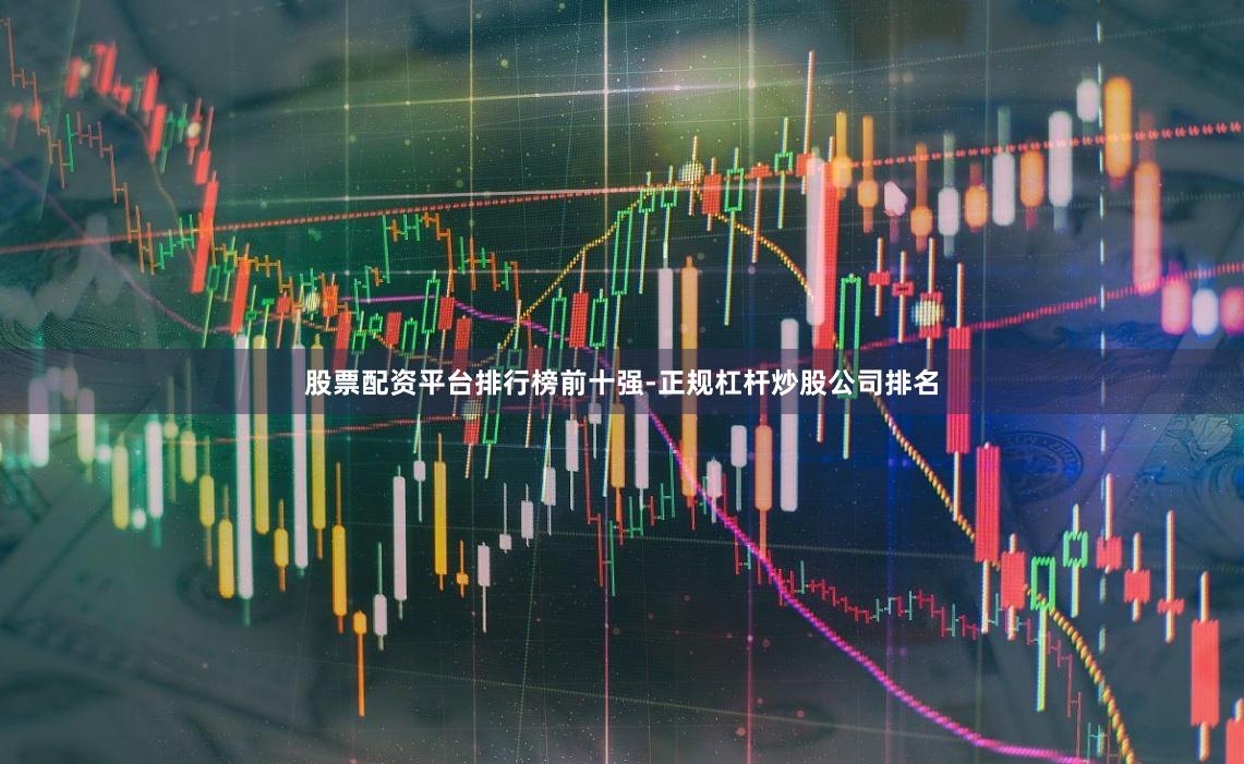 股票配资平台排行榜前十强-正规杠杆炒股公司排名