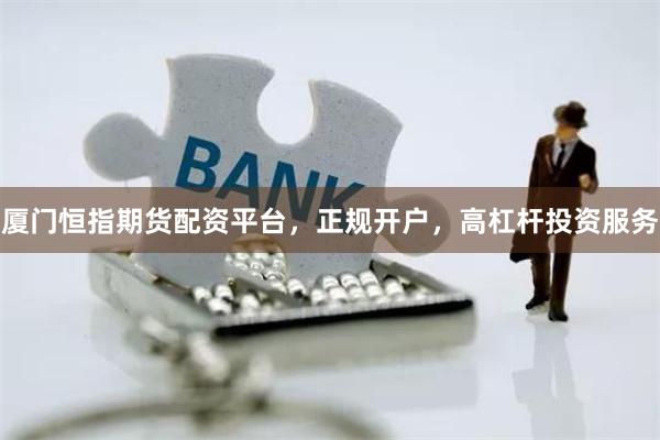 厦门恒指期货配资平台，正规开户，高杠杆投资服务