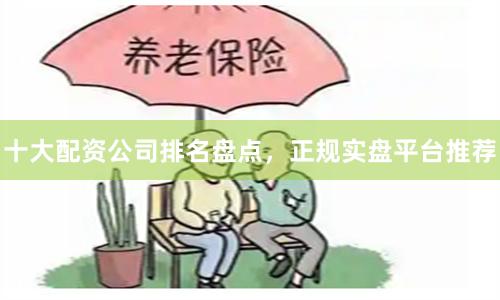 十大配资公司排名盘点，正规实盘平台推荐