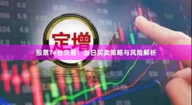 股票T+台交易：当日买卖策略与风险解析