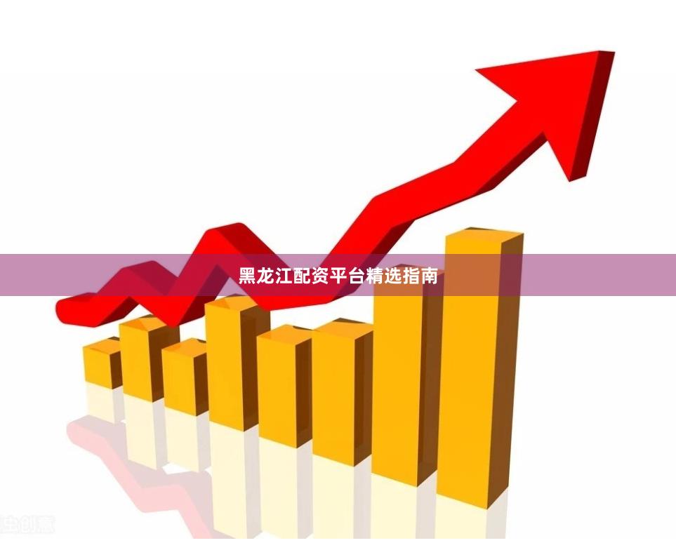 黑龙江配资平台精选指南