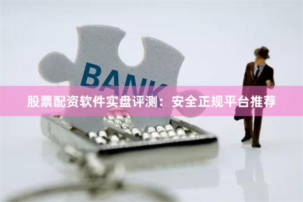 股票配资软件实盘评测：安全正规平台推荐