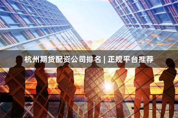 杭州期货配资公司排名 | 正规平台推荐