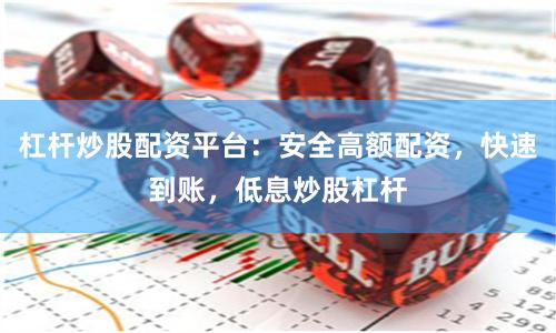 杠杆炒股配资平台：安全高额配资，快速到账，低息炒股杠杆