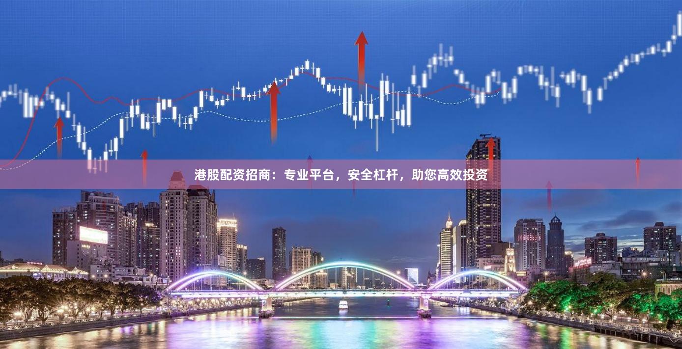 港股配资招商：专业平台，安全杠杆，助您高效投资