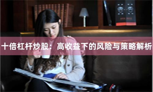 十倍杠杆炒股：高收益下的风险与策略解析