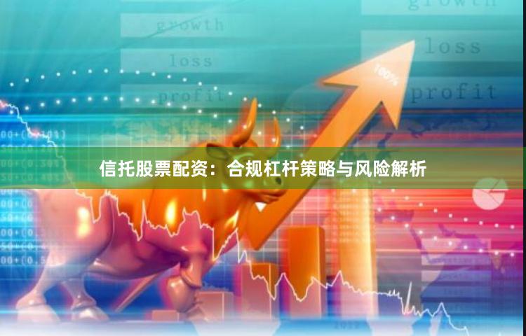 信托股票配资：合规杠杆策略与风险解析