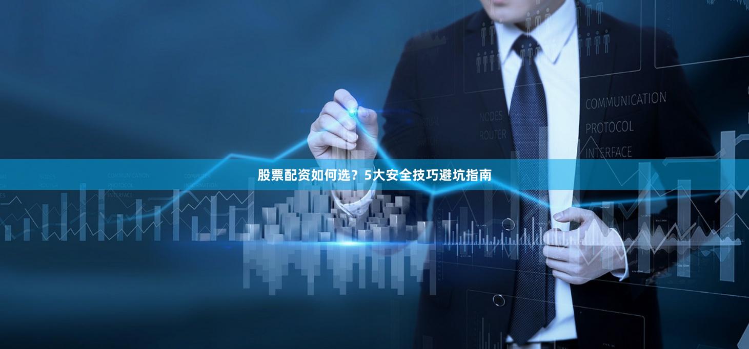 股票配资如何选？5大安全技巧避坑指南