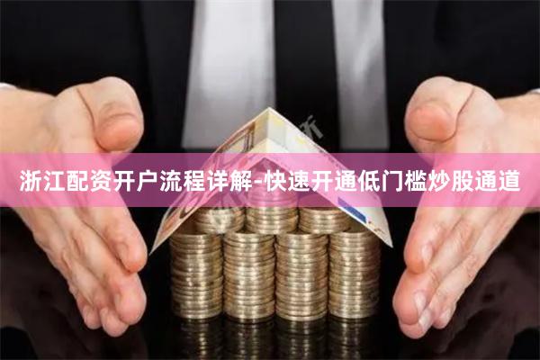 浙江配资开户流程详解-快速开通低门槛炒股通道