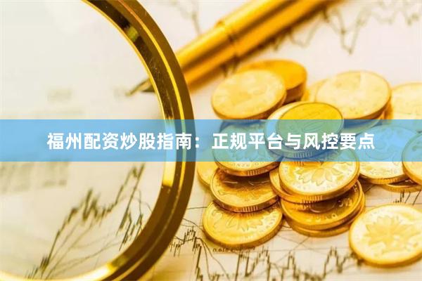 福州配资炒股指南：正规平台与风控要点