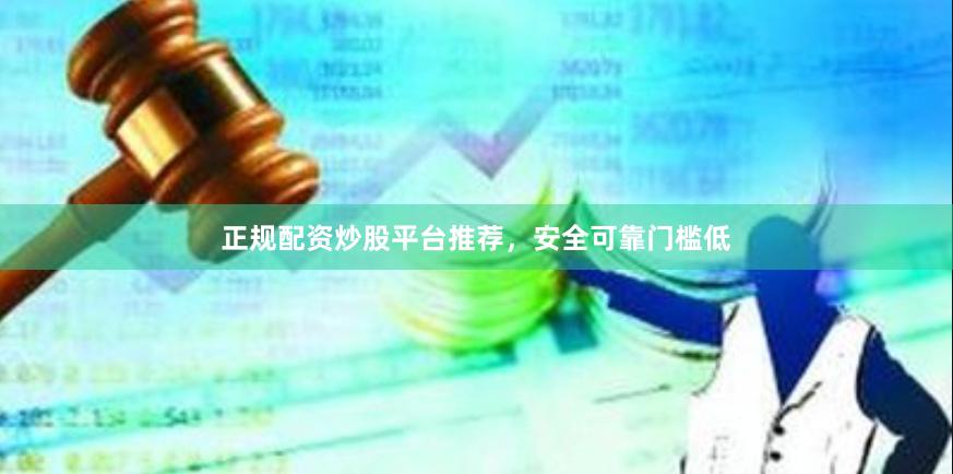 正规配资炒股平台推荐，安全可靠门槛低