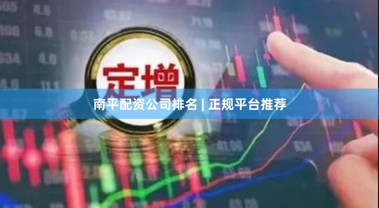 南平配资公司排名 | 正规平台推荐