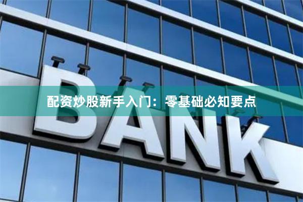 配资炒股新手入门：零基础必知要点
