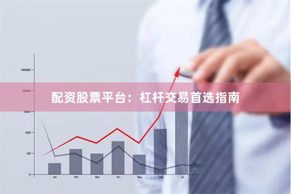 配资股票平台：杠杆交易首选指南