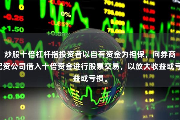 炒股十倍杠杆指投资者以自有资金为担保，向券商或配资公司借入十倍资金进行股票交易，以放大收益或亏损。