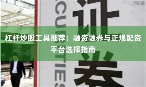 杠杆炒股工具推荐：融资融券与正规配资平台选择指南