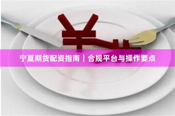 宁夏期货配资指南｜合规平台与操作要点