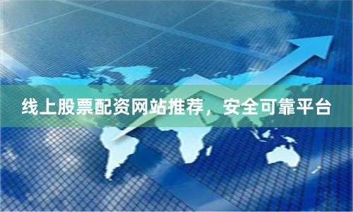 线上股票配资网站推荐，安全可靠平台